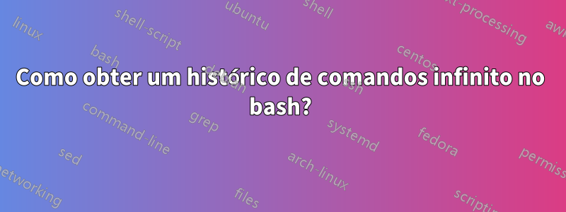 Como obter um histórico de comandos infinito no bash?