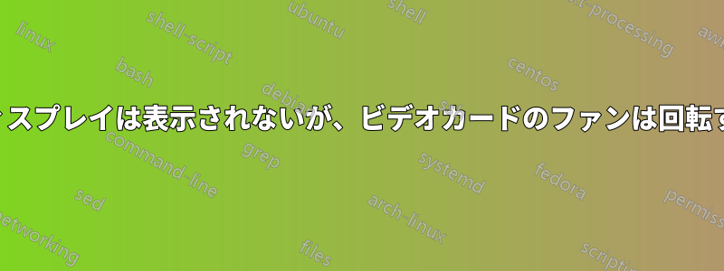 ディスプレイは表示されないが、ビデオカードのファンは回転する