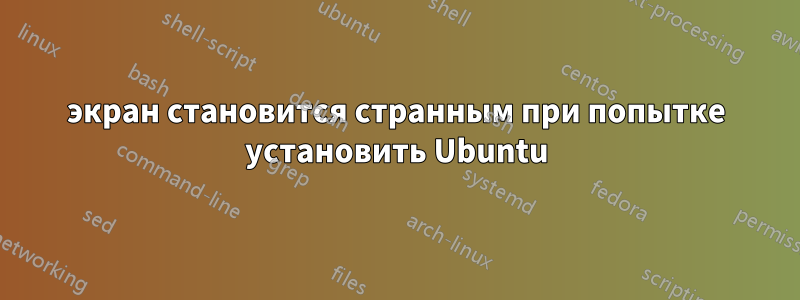 экран становится странным при попытке установить Ubuntu