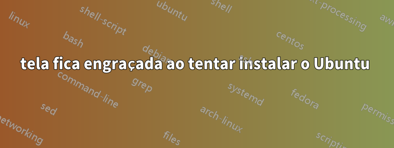 tela fica engraçada ao tentar instalar o Ubuntu