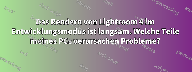 Das Rendern von Lightroom 4 im Entwicklungsmodus ist langsam. Welche Teile meines PCs verursachen Probleme?