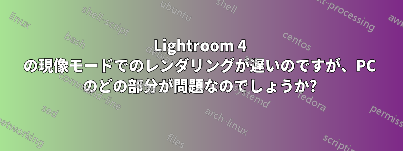 Lightroom 4 の現像モードでのレンダリングが遅いのですが、PC のどの部分が問題なのでしょうか?