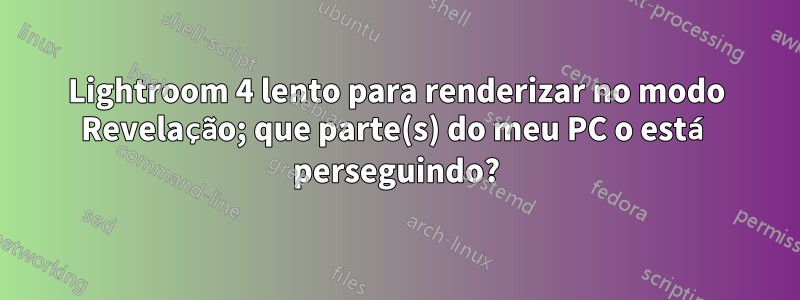 Lightroom 4 lento para renderizar no modo Revelação; que parte(s) do meu PC o está perseguindo?