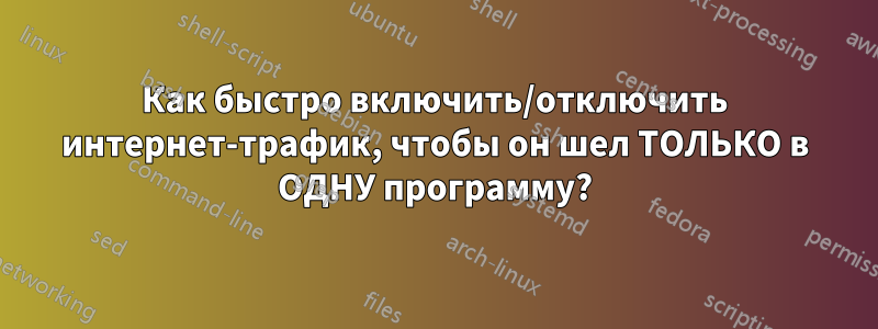 Как быстро включить/отключить интернет-трафик, чтобы он шел ТОЛЬКО в ОДНУ программу?