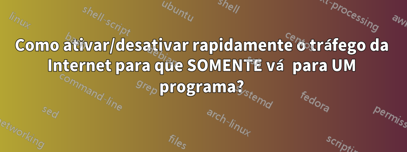 Como ativar/desativar rapidamente o tráfego da Internet para que SOMENTE vá para UM programa?