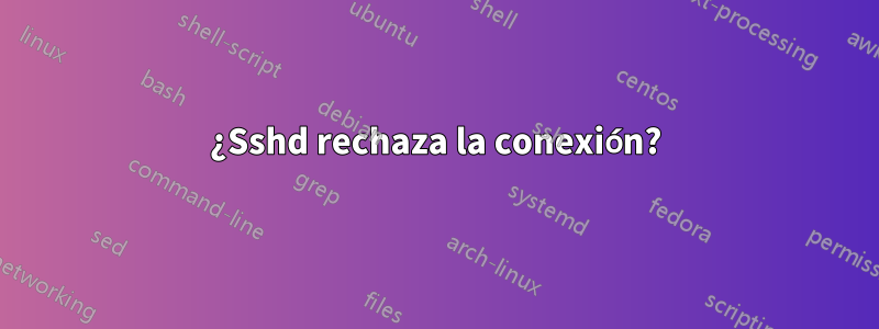 ¿Sshd rechaza la conexión?