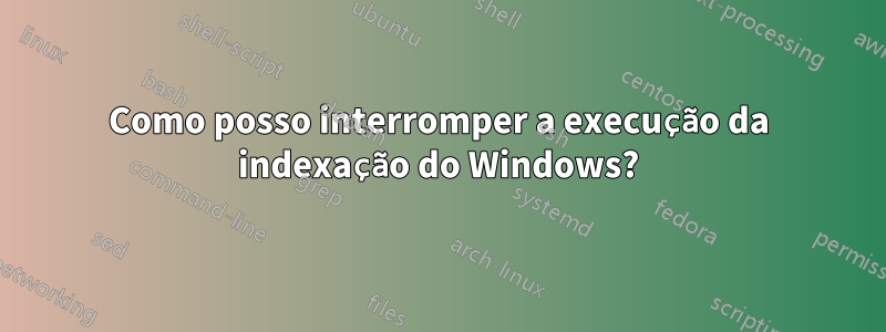 Como posso interromper a execução da indexação do Windows?