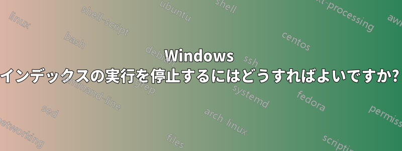 Windows インデックスの実行を停止するにはどうすればよいですか?