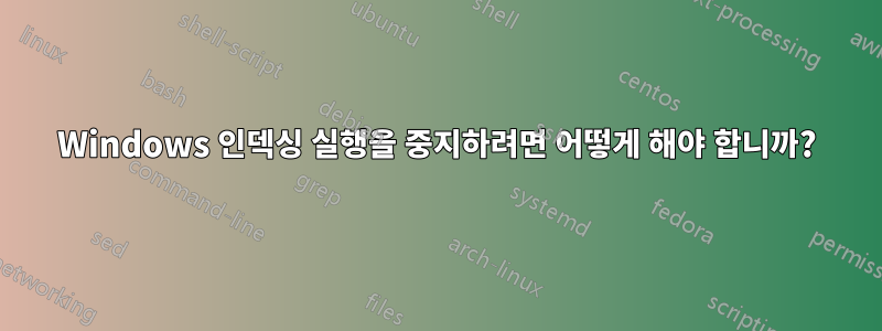 Windows 인덱싱 실행을 중지하려면 어떻게 해야 합니까?