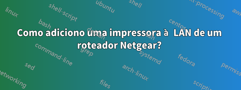 Como adiciono uma impressora à LAN de um roteador Netgear?