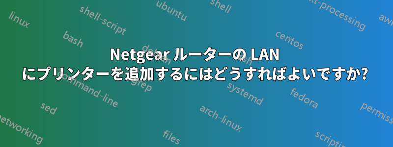 Netgear ルーターの LAN にプリンターを追加するにはどうすればよいですか?