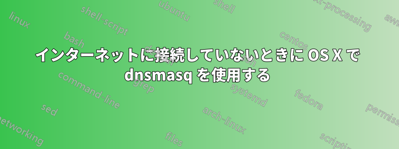 インターネットに接続していないときに OS X で dnsmasq を使用する