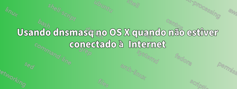 Usando dnsmasq no OS X quando não estiver conectado à Internet