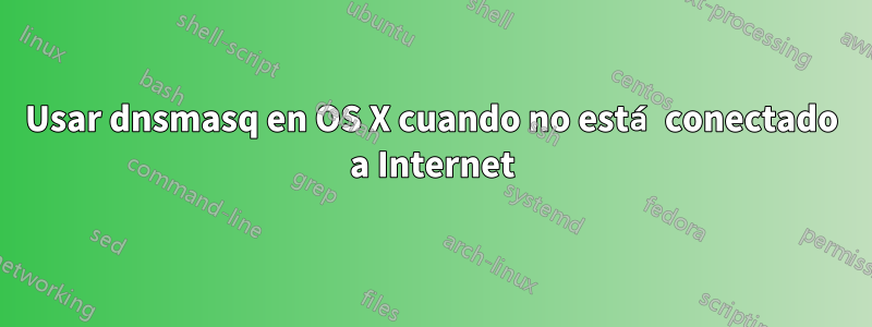 Usar dnsmasq en OS X cuando no está conectado a Internet