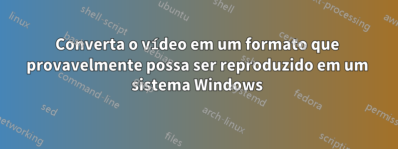 Converta o vídeo em um formato que provavelmente possa ser reproduzido em um sistema Windows