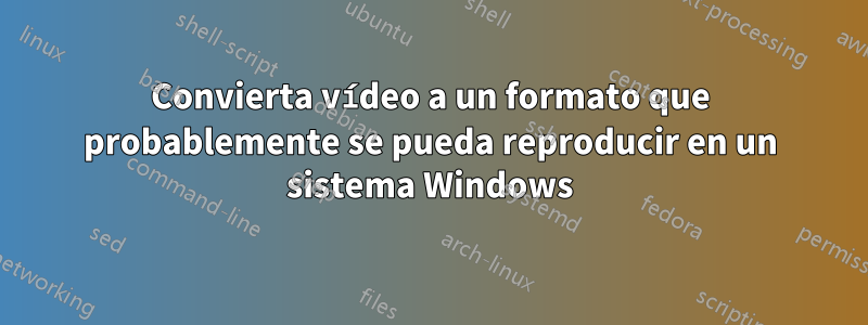 Convierta vídeo a un formato que probablemente se pueda reproducir en un sistema Windows