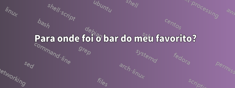 Para onde foi o bar do meu favorito? 