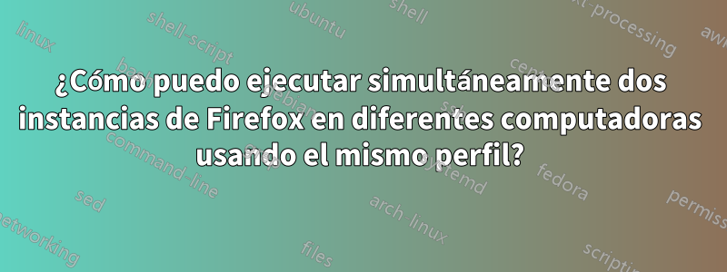 ¿Cómo puedo ejecutar simultáneamente dos instancias de Firefox en diferentes computadoras usando el mismo perfil?