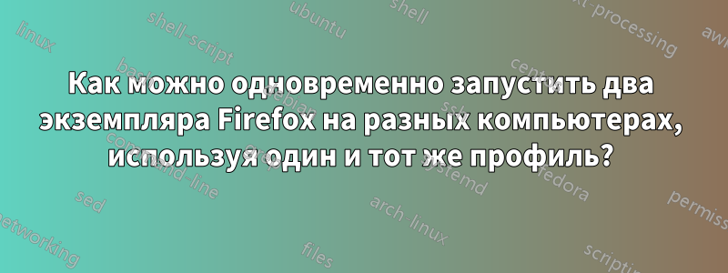 Как можно одновременно запустить два экземпляра Firefox на разных компьютерах, используя один и тот же профиль?