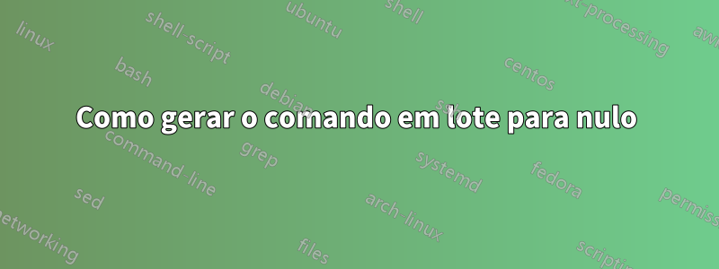 Como gerar o comando em lote para nulo