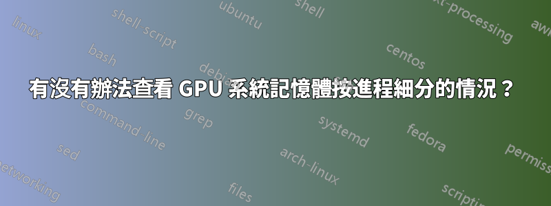 有沒有辦法查看 GPU 系統記憶體按進程細分的情況？