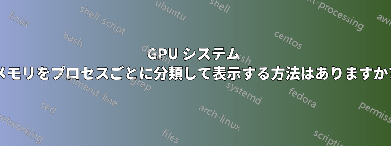 GPU システム メモリをプロセスごとに分類して表示する方法はありますか?