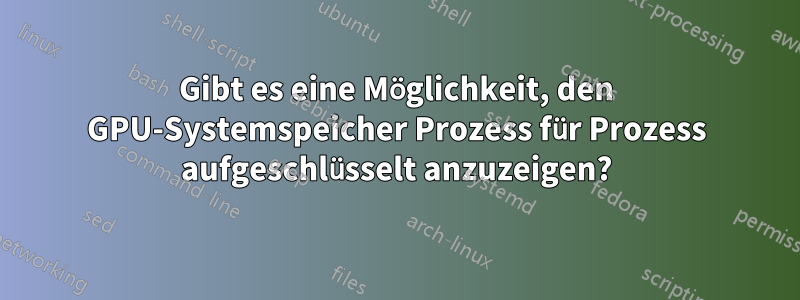 Gibt es eine Möglichkeit, den GPU-Systemspeicher Prozess für Prozess aufgeschlüsselt anzuzeigen?