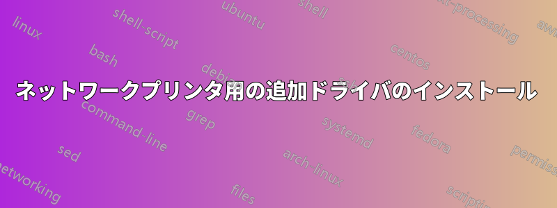 ネットワークプリンタ用の追加ドライバのインストール