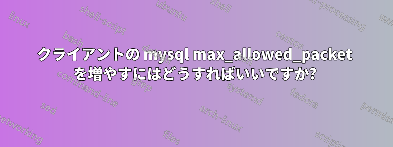 クライアントの mysql max_allowed_pa​​cket を増やすにはどうすればいいですか?