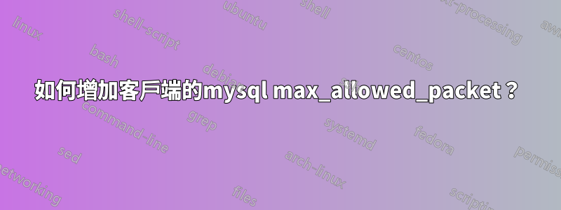 如何增加客戶端的mysql max_allowed_pa​​cket？