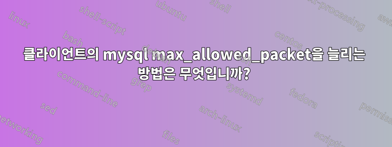 클라이언트의 mysql max_allowed_packet을 늘리는 방법은 무엇입니까?