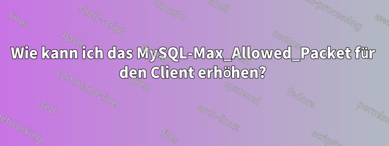 Wie kann ich das MySQL-Max_Allowed_Packet für den Client erhöhen?