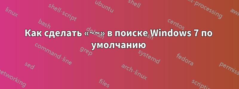 Как сделать «~~» в поиске Windows 7 по умолчанию