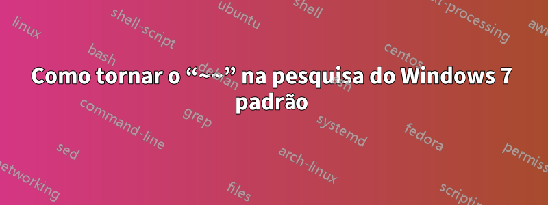 Como tornar o “~~” na pesquisa do Windows 7 padrão