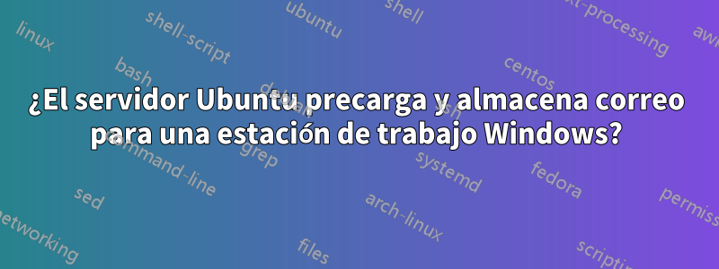 ¿El servidor Ubuntu precarga y almacena correo para una estación de trabajo Windows?