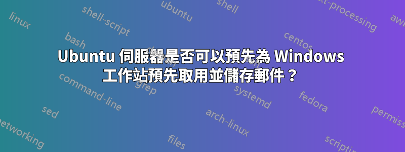 Ubuntu 伺服器是否可以預先為 Windows 工作站預先取用並儲存郵件？