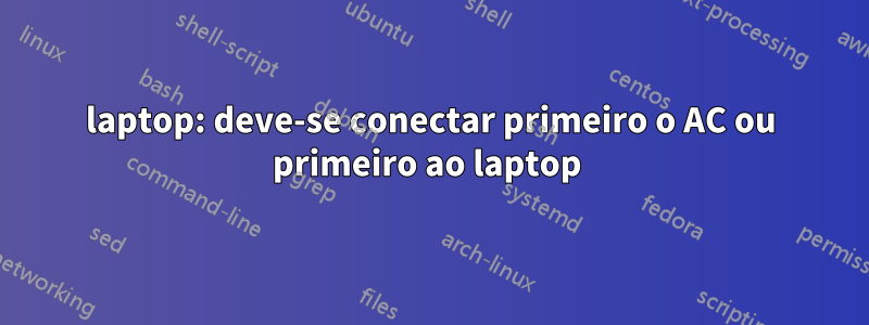 laptop: deve-se conectar primeiro o AC ou primeiro ao laptop 