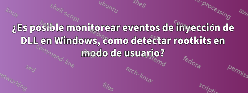 ¿Es posible monitorear eventos de inyección de DLL en Windows, como detectar rootkits en modo de usuario?