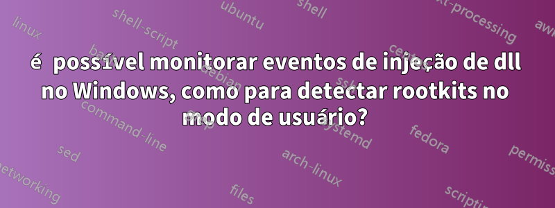 é possível monitorar eventos de injeção de dll no Windows, como para detectar rootkits no modo de usuário?