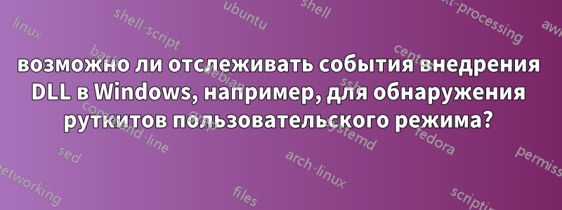 возможно ли отслеживать события внедрения DLL в Windows, например, для обнаружения руткитов пользовательского режима?