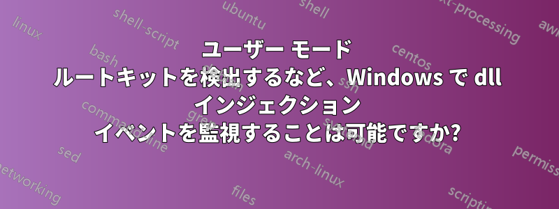 ユーザー モード ルートキットを検出するなど、Windows で dll インジェクション イベントを監視することは可能ですか?