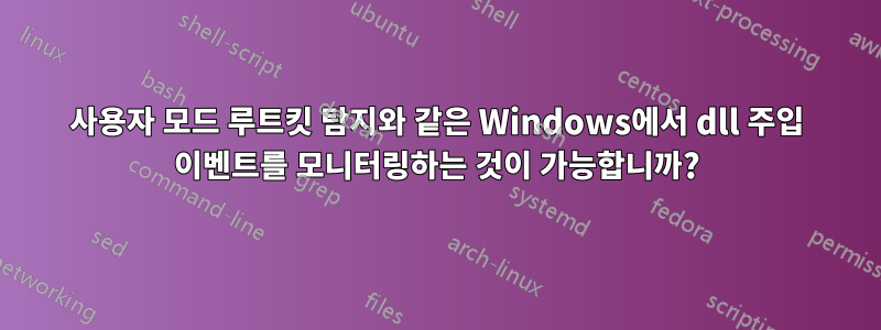 사용자 모드 루트킷 탐지와 같은 Windows에서 dll 주입 이벤트를 모니터링하는 것이 가능합니까?