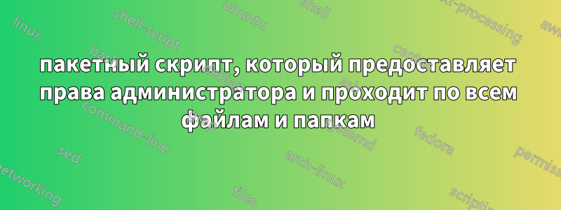 пакетный скрипт, который предоставляет права администратора и проходит по всем файлам и папкам