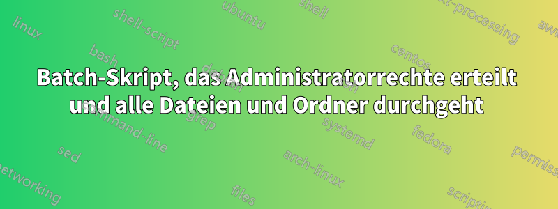 Batch-Skript, das Administratorrechte erteilt und alle Dateien und Ordner durchgeht