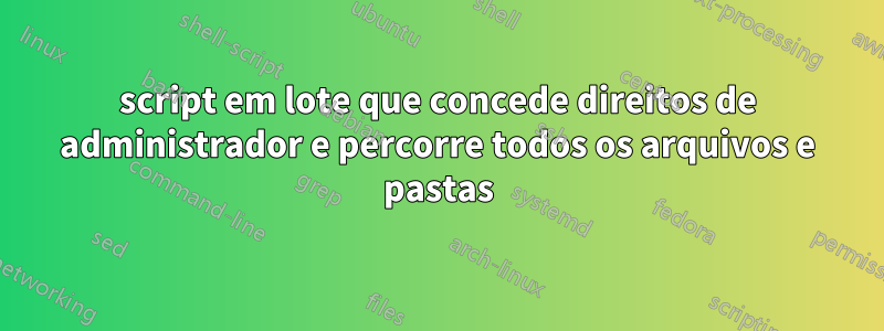 script em lote que concede direitos de administrador e percorre todos os arquivos e pastas