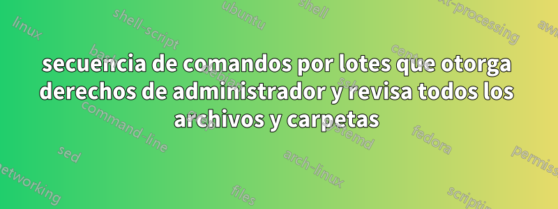 secuencia de comandos por lotes que otorga derechos de administrador y revisa todos los archivos y carpetas