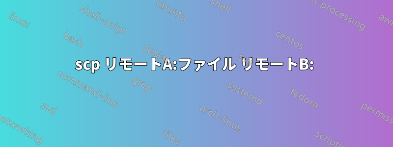 scp リモートA:ファイル リモートB: