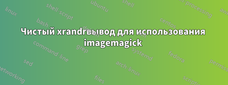 Чистый xrandrвывод для использования imagemagick