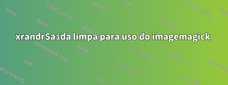 xrandrSaída limpa para uso do imagemagick