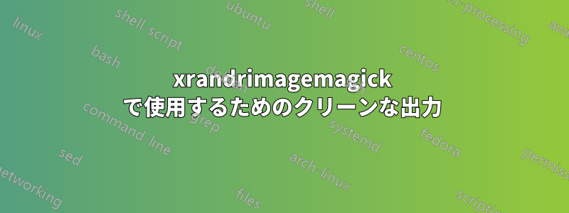 xrandrimagemagick で使用するためのクリーンな出力